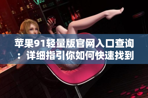 苹果91轻量版官网入口查询：详细指引你如何快速找到苹果91轻量版官网入口