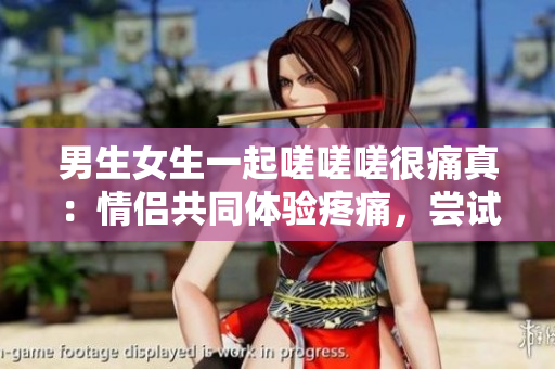 男生女生一起嗟嗟嗟很痛真：情侣共同体验疼痛，尝试一起克服困难