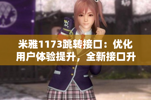 米雅1173跳转接口：优化用户体验提升，全新接口升级助力您快速导航