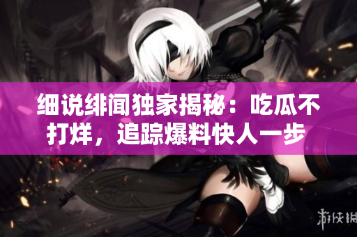 细说绯闻独家揭秘：吃瓜不打烊，追踪爆料快人一步 