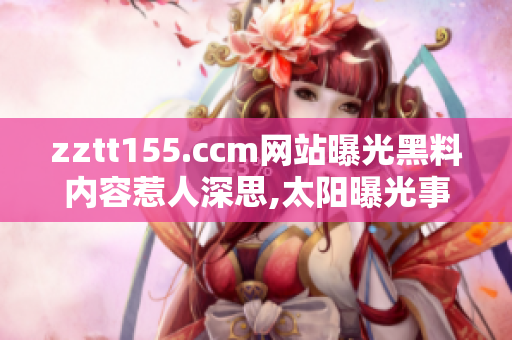 zztt155.ccm网站曝光黑料内容惹人深思,太阳曝光事件引发广泛关注