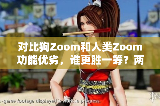 对比狗Zoom和人类Zoom功能优劣，谁更胜一筹？两者表现综述