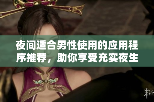 夜间适合男性使用的应用程序推荐，助你享受充实夜生活