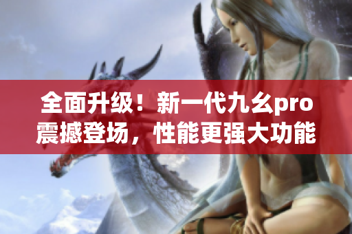 全面升级！新一代九幺pro震撼登场，性能更强大功能更丰富