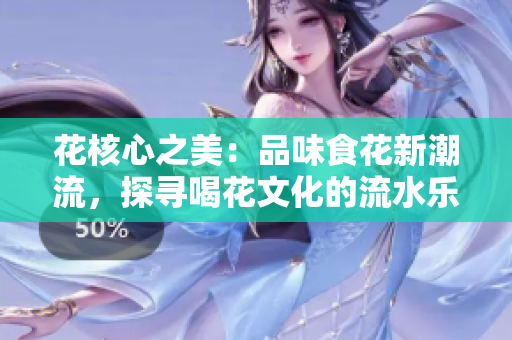 花核心之美：品味食花新潮流，探寻喝花文化的流水乐趣