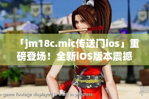 「jm18c.mic传送门ios」重磅登场！全新iOS版本震撼上线，开启无尽冒险之旅