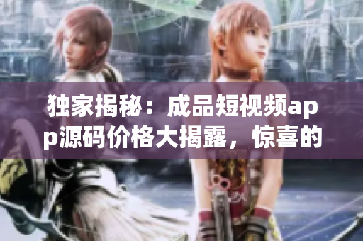 独家揭秘：成品短视频app源码价格大揭露，惊喜的报价让您大开眼界