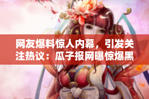 网友爆料惊人内幕，引发关注热议：瓜子报网曝惊爆黑料!