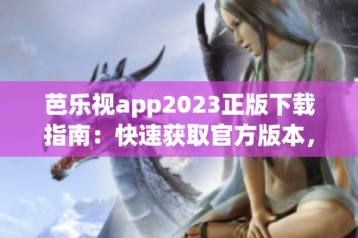 芭乐视app2023正版下载指南：快速获取官方版本，畅享高清视频资源