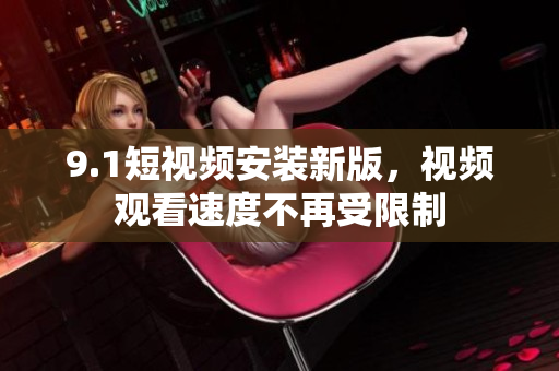 9.1短视频安装新版，视频观看速度不再受限制