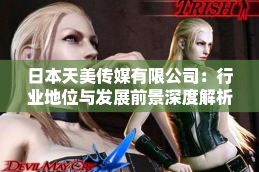 日本天美传媒有限公司：行业地位与发展前景深度解析
