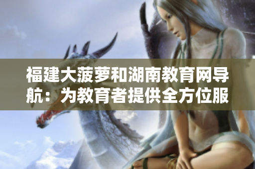 福建大菠萝和湖南教育网导航：为教育者提供全方位服务