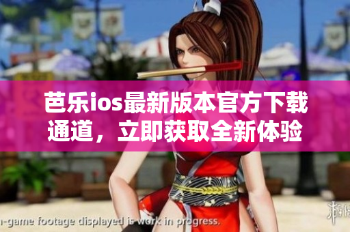 芭乐ios最新版本官方下载通道，立即获取全新体验
