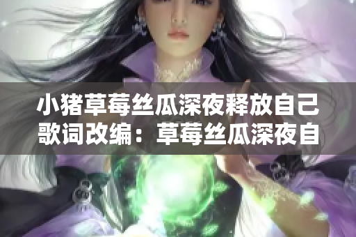 小猪草莓丝瓜深夜释放自己歌词改编：草莓丝瓜深夜自由放歌