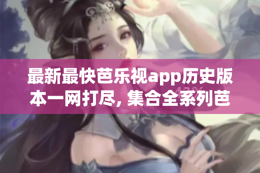 最新最快芭乐视app历史版本一网打尽, 集合全系列芭乐视app历史版本。