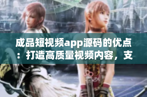 成品短视频app源码的优点：打造高质量视频内容，支持创意编辑和分享。