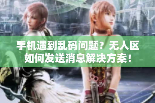 手机遇到乱码问题？无人区如何发送消息解决方案！