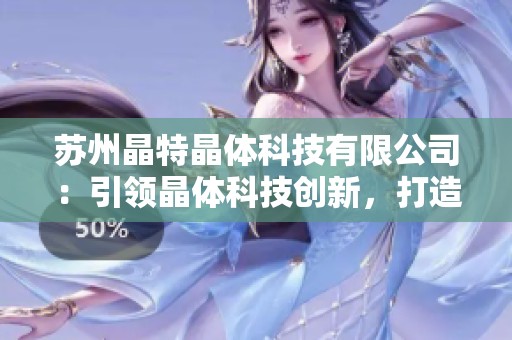 苏州晶特晶体科技有限公司：引领晶体科技创新，打造行业领先品牌