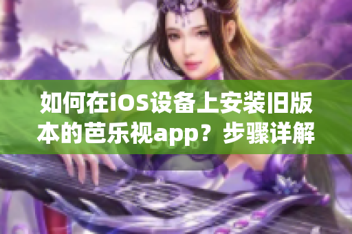 如何在iOS设备上安装旧版本的芭乐视app？步骤详解，轻松解决问题