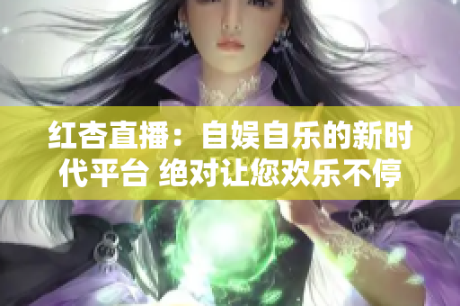 红杏直播：自娱自乐的新时代平台 绝对让您欢乐不停