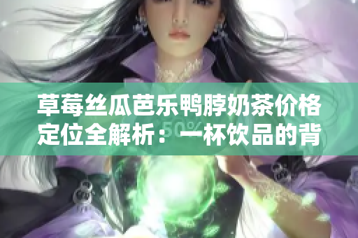 草莓丝瓜芭乐鸭脖奶茶价格定位全解析：一杯饮品的背后故事、价值与心思【详细分析】