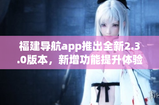 福建导航app推出全新2.3.0版本，新增功能提升体验