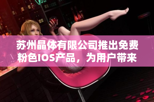 苏州晶体有限公司推出免费粉色IOS产品，为用户带来全新体验