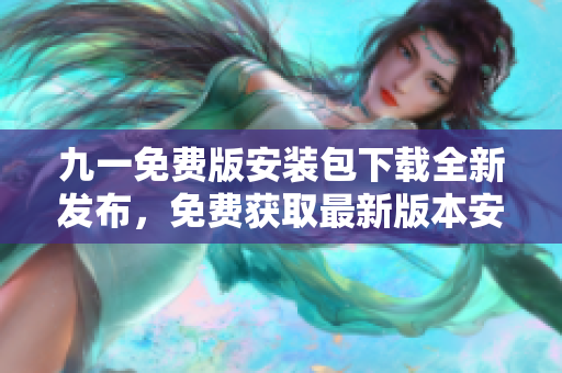 九一免费版安装包下载全新发布，免费获取最新版本安装包！