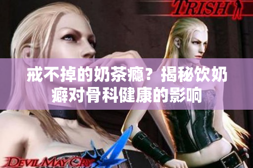 戒不掉的奶茶瘾？揭秘饮奶癖对骨科健康的影响