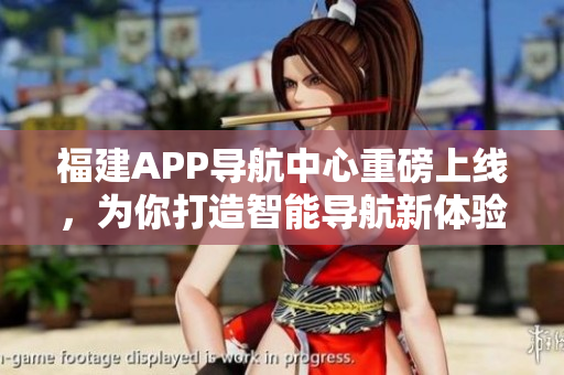 福建APP导航中心重磅上线，为你打造智能导航新体验