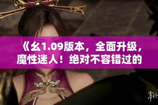 《幺1.09版本，全面升级，魔性迷人！绝对不容错过的游戏之选》