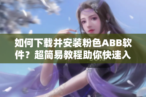 如何下载并安装粉色ABB软件？超简易教程助你快速入手