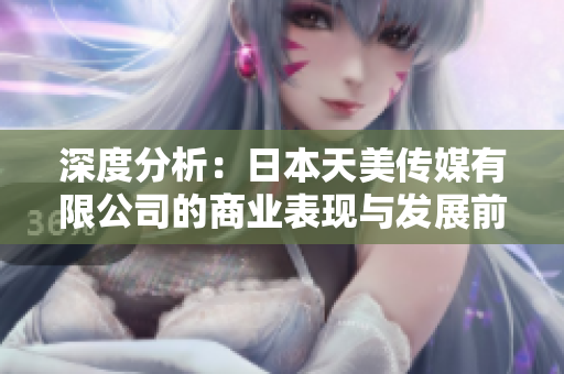深度分析：日本天美传媒有限公司的商业表现与发展前景