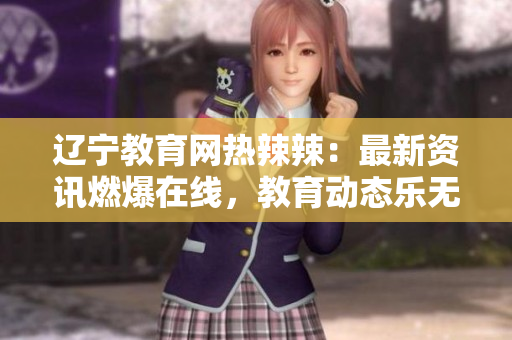 辽宁教育网热辣辣：最新资讯燃爆在线，教育动态乐无穷
