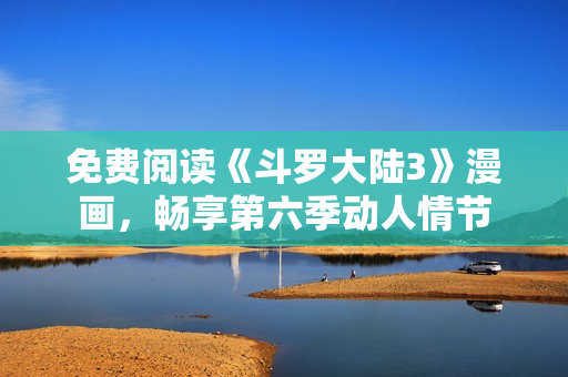 免费阅读《斗罗大陆3》漫画，畅享第六季动人情节