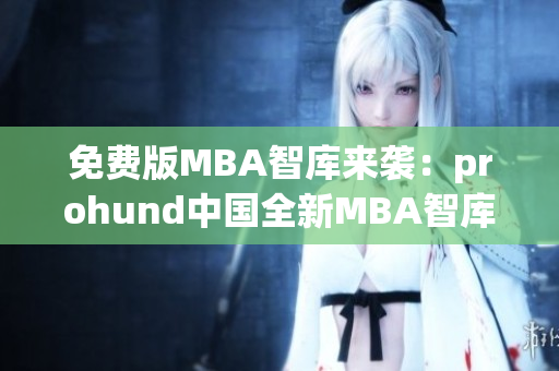 免费版MBA智库来袭：prohund中国全新MBA智库助力职业发展