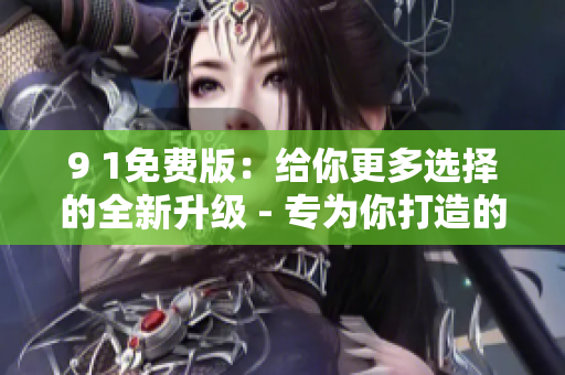 9 1免费版：给你更多选择的全新升级 - 专为你打造的免费版