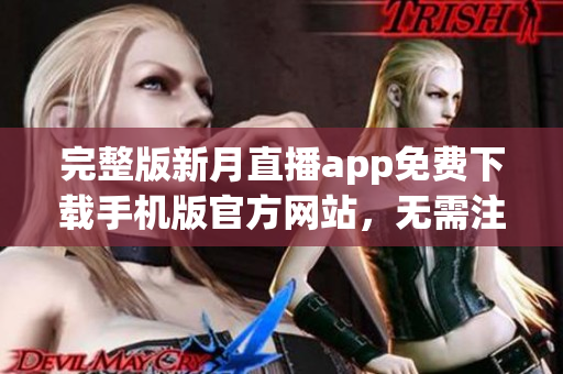 完整版新月直播app免费下载手机版官方网站，无需注册，全网络节目免费观看