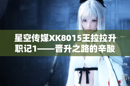 星空传媒XK8015王拉拉升职记1——晋升之路的辛酸与成长