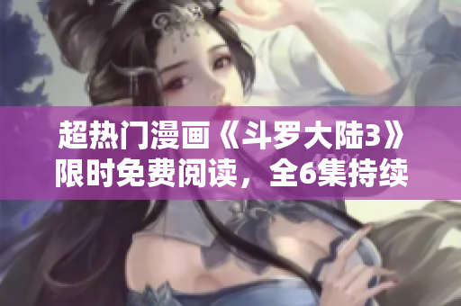 超热门漫画《斗罗大陆3》限时免费阅读，全6集持续更新！