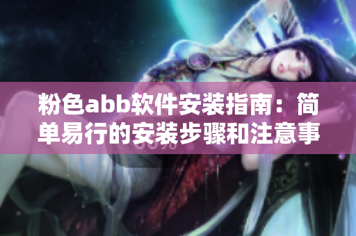 粉色abb软件安装指南：简单易行的安装步骤和注意事项