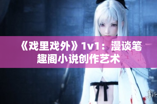 《戏里戏外》1v1：漫谈笔趣阁小说创作艺术