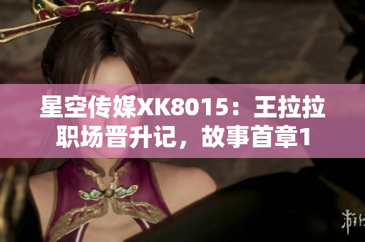 星空传媒XK8015：王拉拉职场晋升记，故事首章1