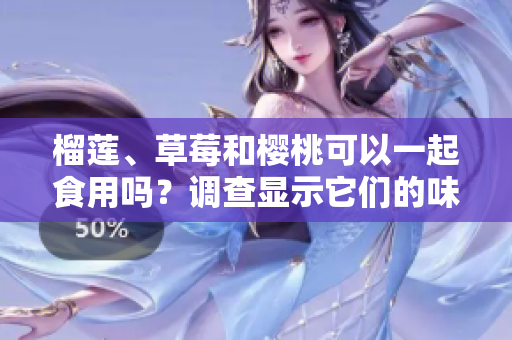 榴莲、草莓和樱桃可以一起食用吗？调查显示它们的味道和营养价值相辅相成