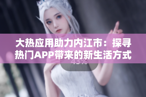 大热应用助力内江市：探寻热门APP带来的新生活方式