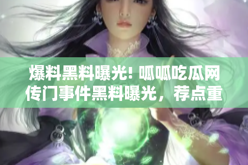爆料黑料曝光! 呱呱吃瓜网传门事件黑料曝光，荐点重磅黑料!