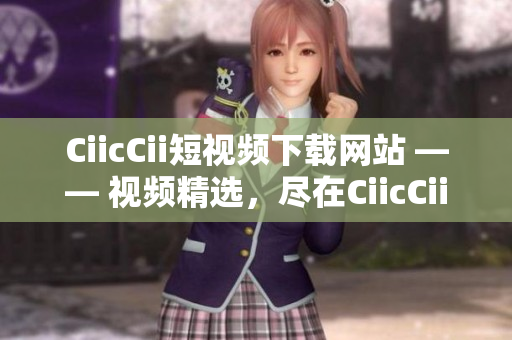CiicCii短视频下载网站 —— 视频精选，尽在CiicCii。
