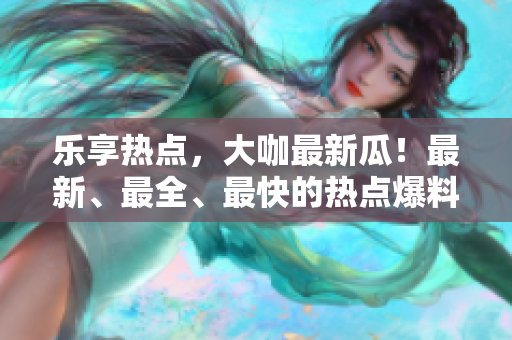 乐享热点，大咖最新瓜！最新、最全、最快的热点爆料，尽在吃瓜爆料网官方网站首页入口
