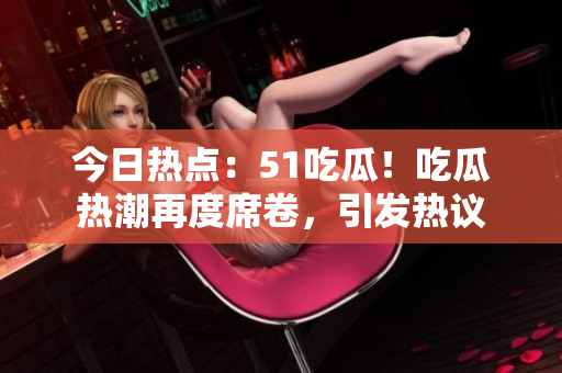 今日热点：51吃瓜！吃瓜热潮再度席卷，引发热议