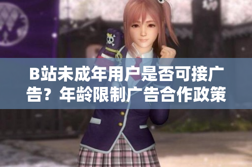B站未成年用户是否可接广告？年龄限制广告合作政策再度成热议